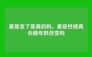 星座变了是真的吗，星座性格真会随年龄改变吗