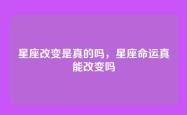 星座改变是真的吗，星座命运真能改变吗