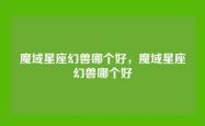 魔域星座幻兽哪个好，魔域星座幻兽哪个好