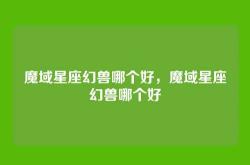 魔域星座幻兽哪个好，魔域星座幻兽哪个好