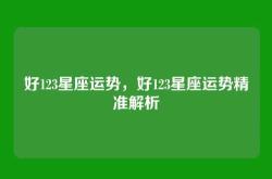 好123星座运势，好123星座运势精准解析
