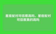 星座配对可信度高吗，星座配对可信度真的高吗