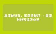星座爸爸好，星座爸爸好 → 星座爸爸好温柔体贴