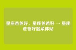 星座爸爸好，星座爸爸好 → 星座爸爸好温柔体贴