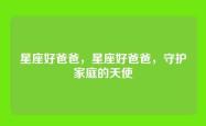 星座好爸爸，星座好爸爸，守护家庭的天使