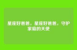 星座好爸爸，星座好爸爸，守护家庭的天使
