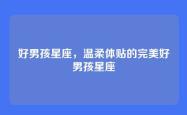 好男孩星座，温柔体贴的完美好男孩星座
