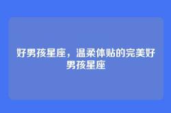 好男孩星座，温柔体贴的完美好男孩星座