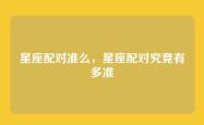 星座配对准么，星座配对究竟有多准