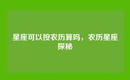 星座可以按农历算吗，农历星座探秘