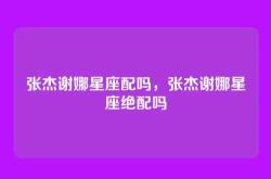 张杰谢娜星座配吗，张杰谢娜星座绝配吗
