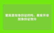 星座是按身份证的吗，星座并非按身份证划分