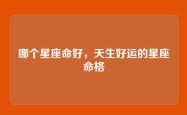 哪个星座命好，天生好运的星座命格