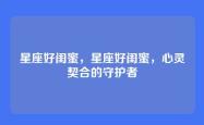 星座好闺蜜，星座好闺蜜，心灵契合的守护者