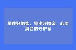 星座好闺蜜，星座好闺蜜，心灵契合的守护者