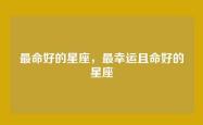 最命好的星座，最幸运且命好的星座