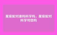 星座配对准吗科学吗，星座配对科学可信吗
