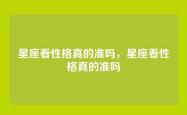 星座看性格真的准吗，星座看性格真的准吗