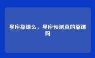 星座靠谱么，星座预测真的靠谱吗