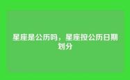 星座是公历吗，星座按公历日期划分