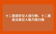 十二星座好女人排行榜，十二星座完美女人魅力排行榜