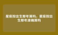星座按出生那年算吗，星座按出生那年准确算吗