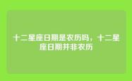 十二星座日期是农历吗，十二星座日期并非农历