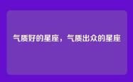 气质好的星座，气质出众的星座