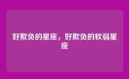 好欺负的星座，好欺负的软弱星座