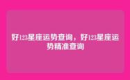 好123星座运势查询，好123星座运势精准查询