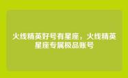 火线精英好号有星座，火线精英星座专属极品账号