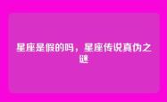 星座是假的吗，星座传说真伪之谜