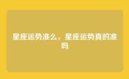 星座运势准么，星座运势真的准吗