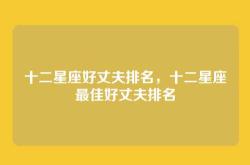 十二星座好丈夫排名，十二星座最佳好丈夫排名