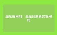 星座管用吗，星座预测真的管用吗