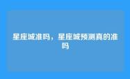 星座城准吗，星座城预测真的准吗