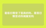 星座日期变了是真的吗，星座日期变动传闻属实吗