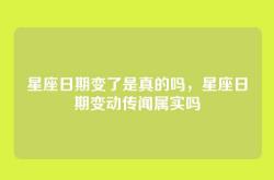 星座日期变了是真的吗，星座日期变动传闻属实吗