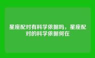 星座配对有科学依据吗，星座配对的科学依据何在