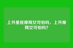 上升星座摩羯女可怕吗，上升摩羯女可怕吗？