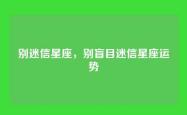 别迷信星座，别盲目迷信星座运势