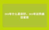 2018年什么星座好，2018年运势最佳星座