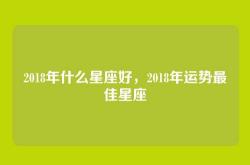 2018年什么星座好，2018年运势最佳星座