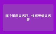 哪个星座女活好，性感天蝎女活好