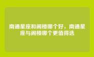 南通星座和阁楼哪个好，南通星座与阁楼哪个更值得选