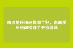 南通星座和阁楼哪个好，南通星座与阁楼哪个更值得选
