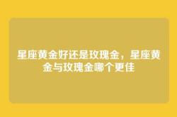 星座黄金好还是玫瑰金，星座黄金与玫瑰金哪个更佳