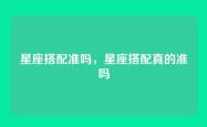 星座搭配准吗，星座搭配真的准吗