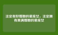 注定有好婚姻的星座女，注定拥有美满婚姻的星座女