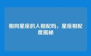 相同星座的人相配吗，星座相配度揭秘